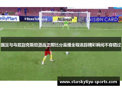 国足与乌兹别克斯坦激战正酣比分直播全程追踪精彩瞬间不容错过